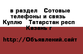  в раздел : Сотовые телефоны и связь » Куплю . Татарстан респ.,Казань г.